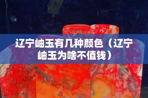 辽宁岫玉有几种颜色（辽宁岫玉为啥不值钱）