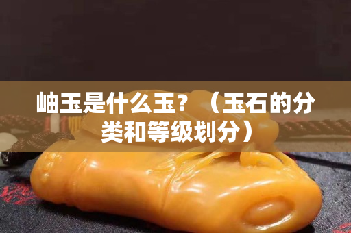 岫玉是什么玉？（玉石的分类和等级划分）