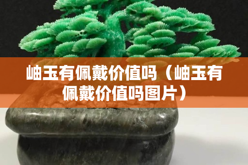 岫玉有佩戴价值吗（岫玉有佩戴价值吗图片）