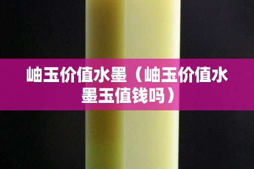 岫玉价值水墨（岫玉价值水墨玉值钱吗）