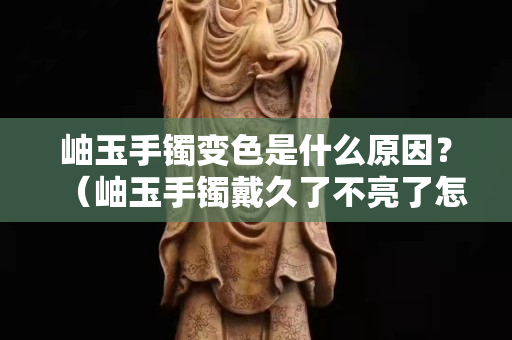 岫玉手镯变色是什么原因？（岫玉手镯戴久了不亮了怎么办）