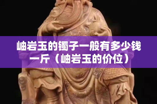 岫岩玉的镯子一般有多少钱一斤（岫岩玉的价位）