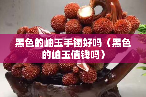 黑色的岫玉手镯好吗（黑色的岫玉值钱吗）