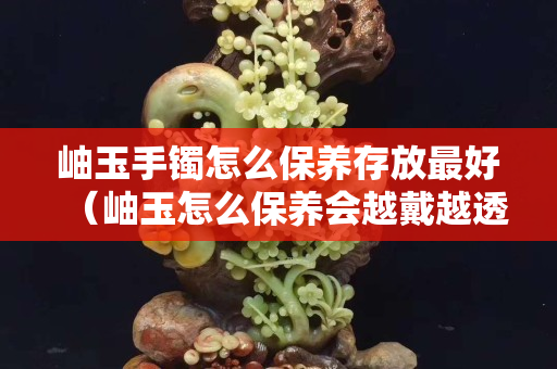 岫玉手镯怎么保养存放最好（岫玉怎么保养会越戴越透）