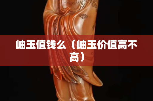 岫玉值钱么（岫玉价值高不高）