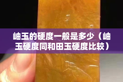 岫玉的硬度一般是多少（岫玉硬度同和田玉硬度比较）