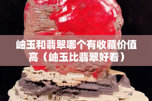 岫玉和翡翠哪个有收藏价值高（岫玉比翡翠好看）