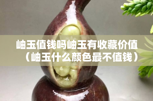 岫玉值钱吗岫玉有收藏价值（岫玉什么颜色最不值钱）