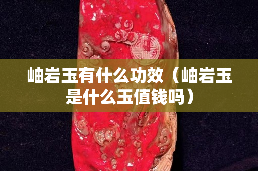 岫岩玉有什么功效（岫岩玉是什么玉值钱吗）