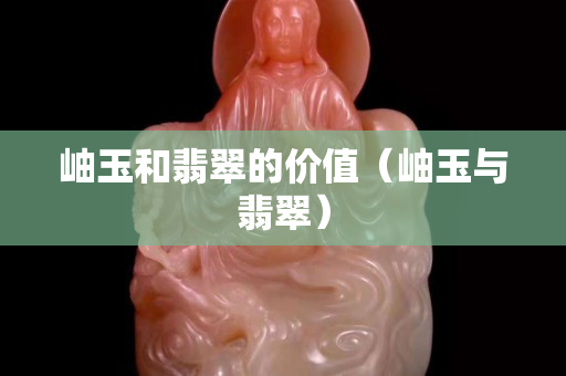 岫玉和翡翠的价值（岫玉与翡翠）