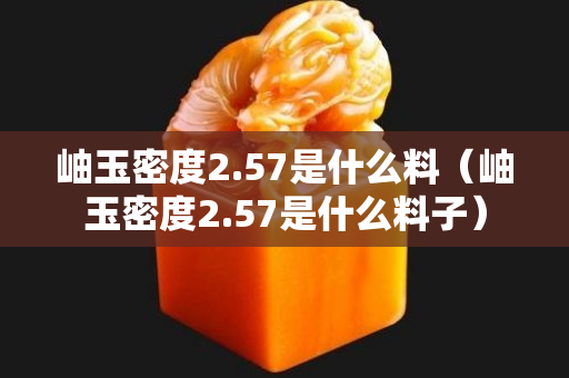 岫玉密度2.57是什么料（岫玉密度2.57是什么料子）