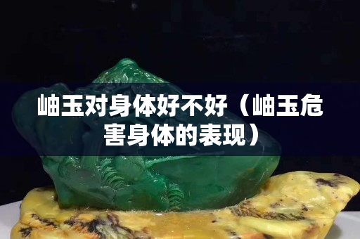 岫玉对身体好不好（岫玉危害身体的表现）