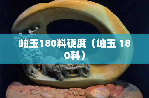岫玉180料硬度（岫玉 180料）