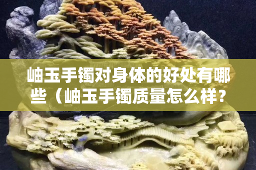 岫玉手镯对身体的好处有哪些（岫玉手镯质量怎么样？）