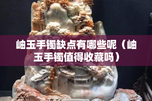 岫玉手镯缺点有哪些呢（岫玉手镯值得收藏吗）