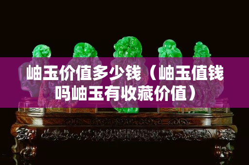 岫玉价值多少钱（岫玉值钱吗岫玉有收藏价值）