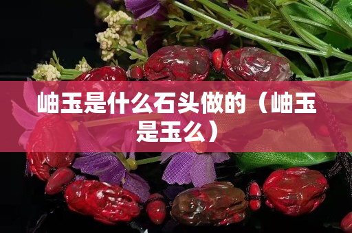 岫玉是什么石头做的（岫玉是玉么）