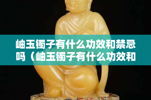 岫玉镯子有什么功效和禁忌吗（岫玉镯子有什么功效和禁忌吗图片）
