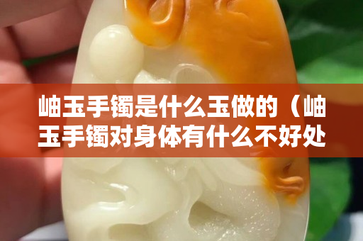 岫玉手镯是什么玉做的（岫玉手镯对身体有什么不好处）