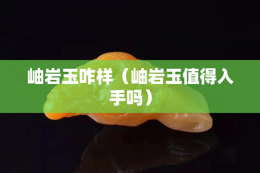 岫岩玉咋样（岫岩玉值得入手吗）