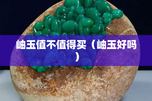 岫玉值不值得买（岫玉好吗）