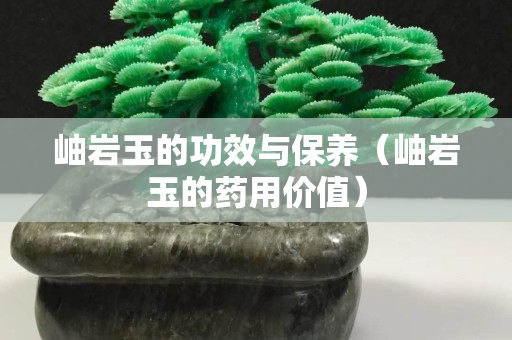 岫岩玉的功效与保养（岫岩玉的药用价值）