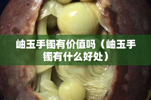 岫玉手镯有价值吗（岫玉手镯有什么好处）