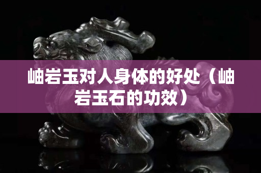 岫岩玉对人身体的好处（岫岩玉石的功效）