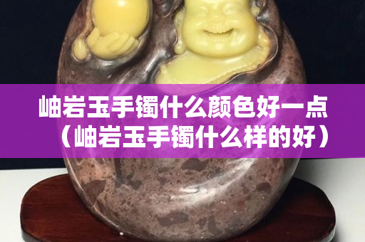 岫岩玉手镯什么颜色好一点（岫岩玉手镯什么样的好）