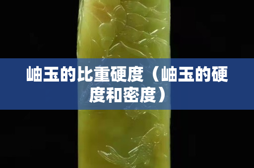 岫玉的比重硬度（岫玉的硬度和密度）