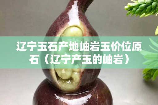 辽宁玉石产地岫岩玉价位原石（辽宁产玉的岫岩）