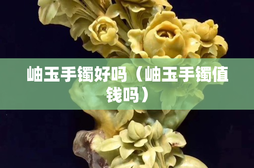 岫玉手镯好吗（岫玉手镯值钱吗）