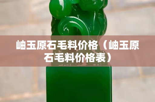 岫玉原石毛料价格（岫玉原石毛料价格表）