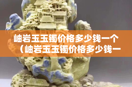 岫岩玉玉镯价格多少钱一个（岫岩玉玉镯价格多少钱一个）