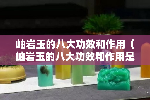 岫岩玉的八大功效和作用（岫岩玉的八大功效和作用是什么）