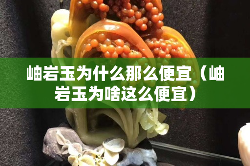 岫岩玉为什么那么便宜（岫岩玉为啥这么便宜）