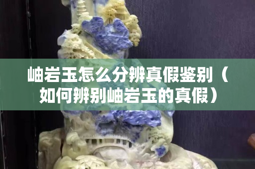 岫岩玉怎么分辨真假鉴别（如何辨别岫岩玉的真假）