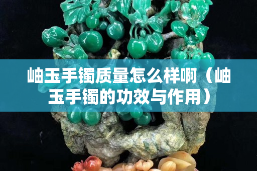 岫玉手镯质量怎么样啊（岫玉手镯的功效与作用）