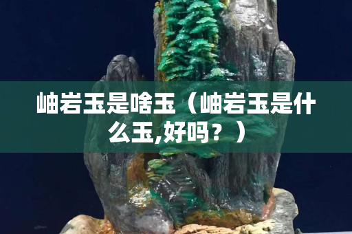 岫岩玉是啥玉（岫岩玉是什么玉,好吗？）