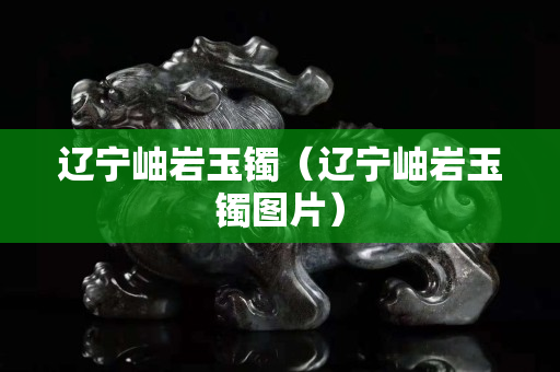 辽宁岫岩玉镯（辽宁岫岩玉镯图片）