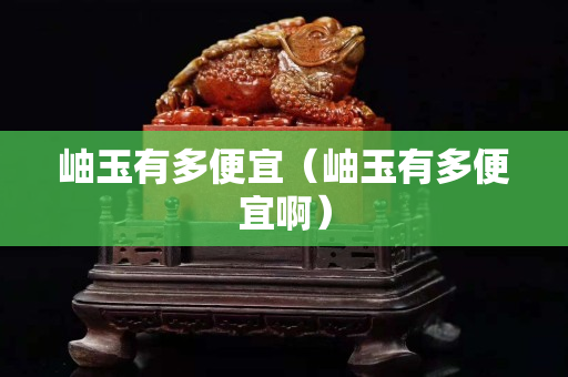 岫玉有多便宜（岫玉有多便宜啊）