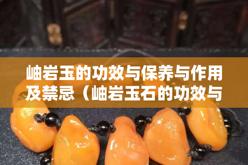 岫岩玉的功效与保养与作用及禁忌（岫岩玉石的功效与作用）