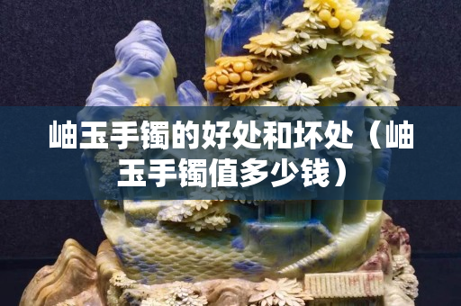 岫玉手镯的好处和坏处（岫玉手镯值多少钱）