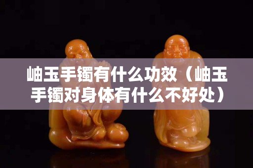 岫玉手镯有什么功效（岫玉手镯对身体有什么不好处）