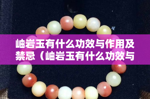 岫岩玉有什么功效与作用及禁忌（岫岩玉有什么功效与作用及禁忌症）