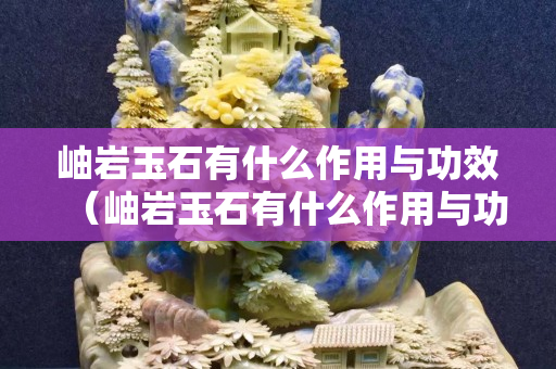 岫岩玉石有什么作用与功效（岫岩玉石有什么作用与功效禁忌）