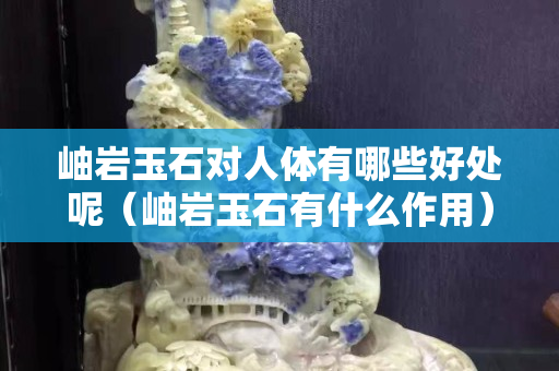 岫岩玉石对人体有哪些好处呢（岫岩玉石有什么作用）