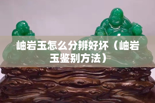 岫岩玉怎么分辨好坏（岫岩玉鉴别方法）