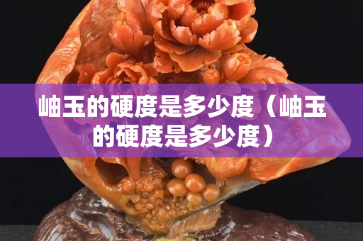 岫玉的硬度是多少度（岫玉的硬度是多少度）