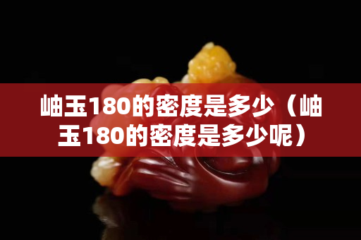 岫玉180的密度是多少（岫玉180的密度是多少呢）